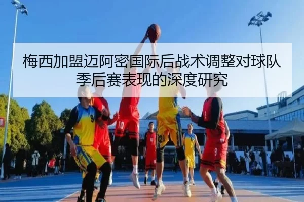梅西加盟迈阿密国际后战术调整对球队季后赛表现的深度研究