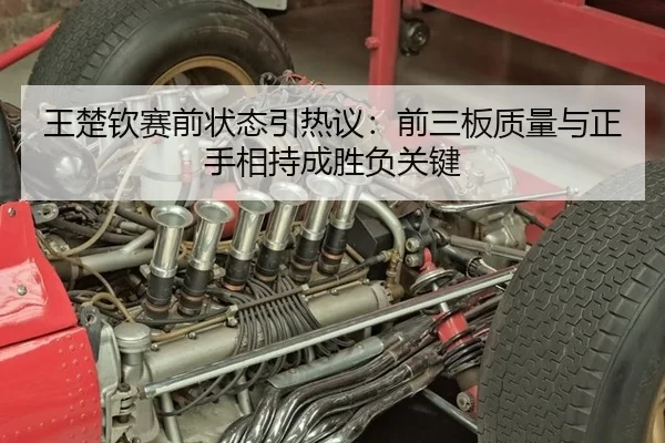 王楚钦赛前状态引热议：前三板质量与正手相持成胜负关键