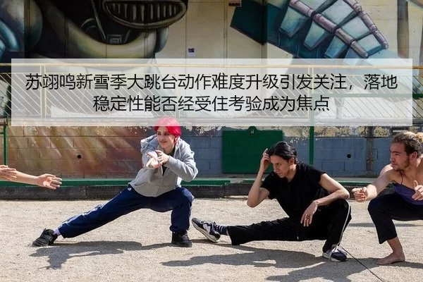 苏翊鸣新雪季大跳台动作难度升级引发关注，落地稳定性能否经受住考验成为焦点